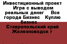 Инвестиционный проект! Игра с выводом реальных денег! - Все города Бизнес » Куплю бизнес   . Ставропольский край,Железноводск г.
